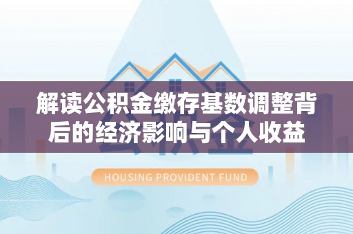 盐池解读公积金缴存基数调整背后的经济影响与个人收益