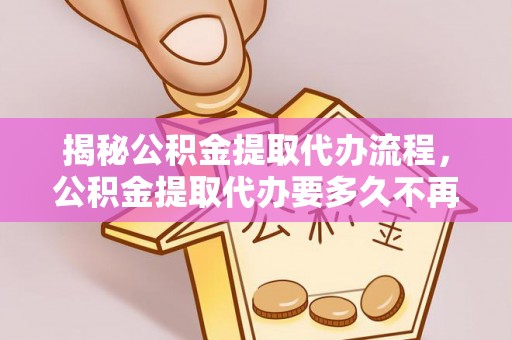 盐池揭秘公积金提取代办流程，公积金提取代办要多久不再迷茫
