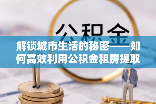 盐池解锁城市生活的秘密——如何高效利用公积金租房提取政策优化居住体验