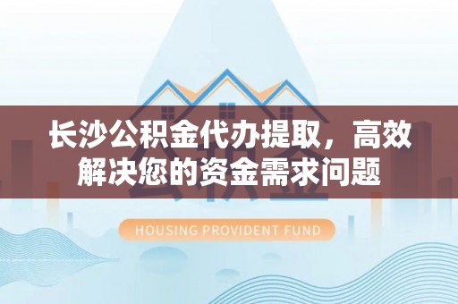 盐池长沙公积金代办提取，高效解决您的资金需求问题