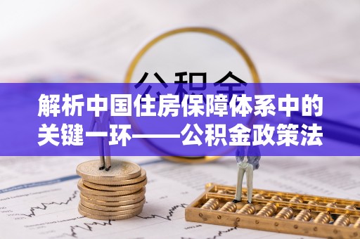 盐池解析中国住房保障体系中的关键一环——公积金政策法规的演变与影响