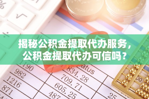 盐池揭秘公积金提取代办服务，公积金提取代办可信吗？