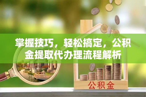 盐池掌握技巧，轻松搞定，公积金提取代办理流程解析