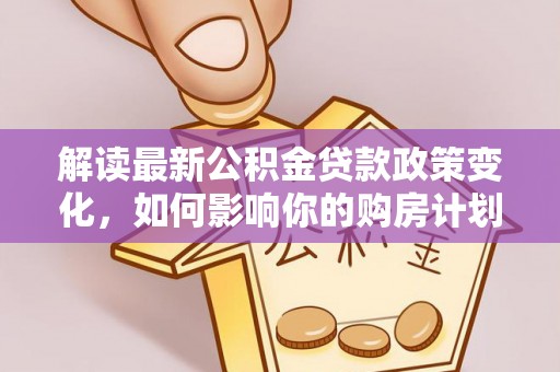 盐池解读最新公积金贷款政策变化，如何影响你的购房计划？