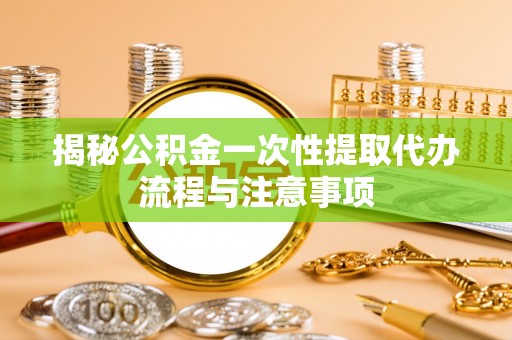 盐池揭秘公积金一次性提取代办流程与注意事项