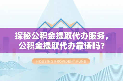 盐池探秘公积金提取代办服务，公积金提取代办靠谱吗？