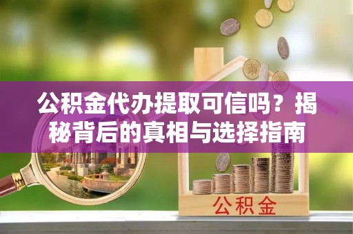 盐池公积金代办提取可信吗？揭秘背后的真相与选择指南