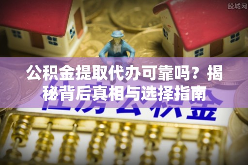 盐池公积金提取代办可靠吗？揭秘背后真相与选择指南