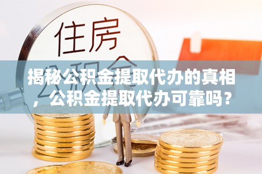 盐池揭秘公积金提取代办的真相，公积金提取代办可靠吗？