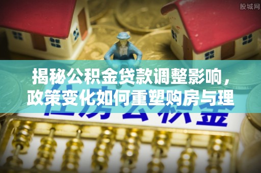 盐池揭秘公积金贷款调整影响，政策变化如何重塑购房与理财规划