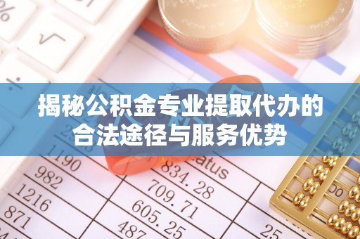 盐池揭秘公积金专业提取代办的合法途径与服务优势