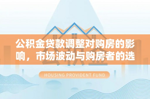 盐池公积金贷款调整对购房的影响，市场波动与购房者的选择