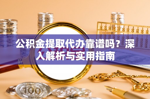 盐池公积金提取代办靠谱吗？深入解析与实用指南