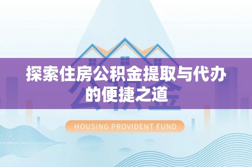 盐池探索住房公积金提取与代办的便捷之道