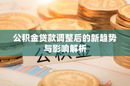 盐池公积金贷款调整后的新趋势与影响解析