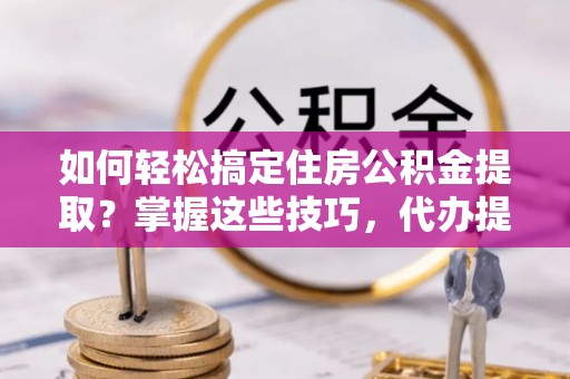 盐池如何轻松搞定住房公积金提取？掌握这些技巧，代办提取住房公积金不再难