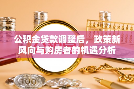 盐池公积金贷款调整后，政策新风向与购房者的机遇分析