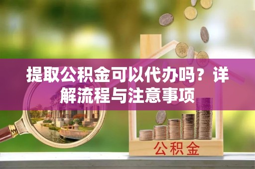 盐池提取公积金可以代办吗？详解流程与注意事项