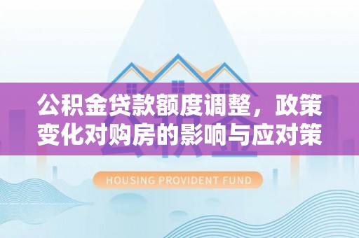 盐池公积金贷款额度调整，政策变化对购房的影响与应对策略