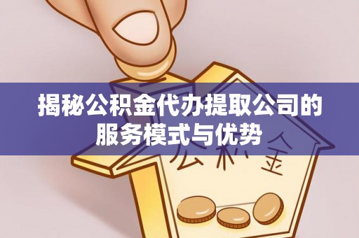 盐池揭秘公积金代办提取公司的服务模式与优势