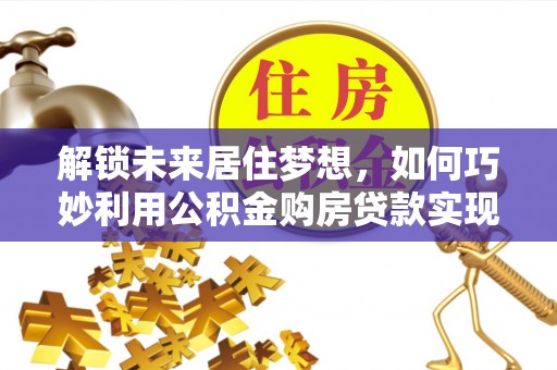 盐池解锁未来居住梦想，如何巧妙利用公积金购房贷款实现房产投资