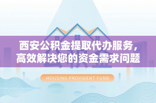 盐池西安公积金提取代办服务，高效解决您的资金需求问题