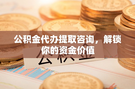 盐池公积金代办提取咨询，解锁你的资金价值