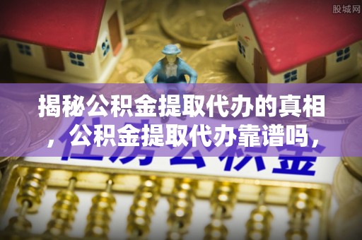 盐池揭秘公积金提取代办的真相，公积金提取代办靠谱吗，如何选择专业服务？