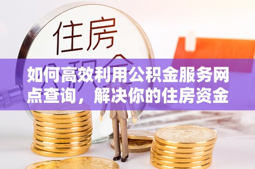 盐池如何高效利用公积金服务网点查询，解决你的住房资金难题