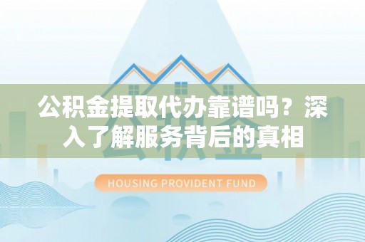 盐池公积金提取代办靠谱吗？深入了解服务背后的真相
