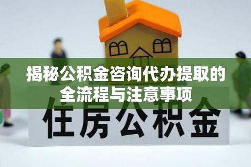 盐池揭秘公积金咨询代办提取的全流程与注意事项