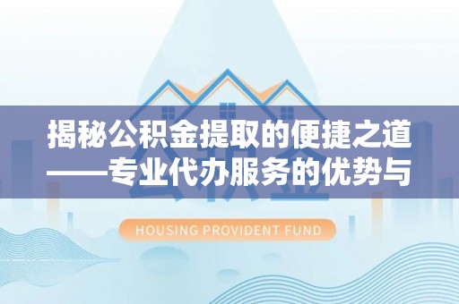盐池揭秘公积金提取的便捷之道——专业代办服务的优势与选择