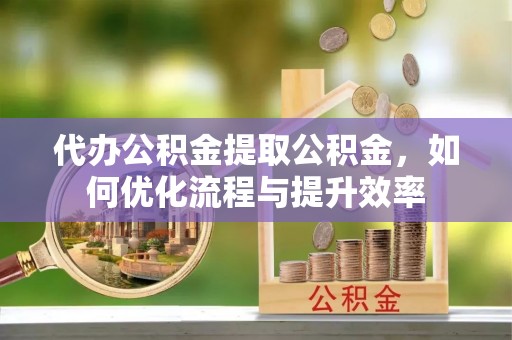 盐池代办公积金提取公积金，如何优化流程与提升效率