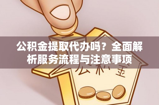 盐池公积金提取代办吗？全面解析服务流程与注意事项