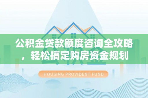 盐池公积金贷款额度咨询全攻略，轻松搞定购房资金规划