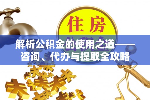 盐池解析公积金的使用之道——咨询、代办与提取全攻略