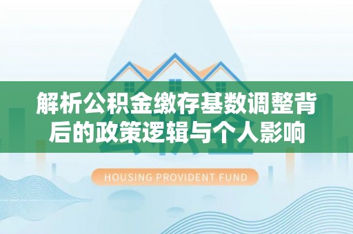 盐池解析公积金缴存基数调整背后的政策逻辑与个人影响