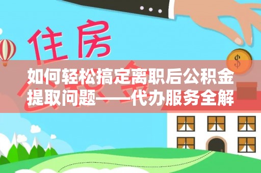 盐池如何轻松搞定离职后公积金提取问题——代办服务全解析