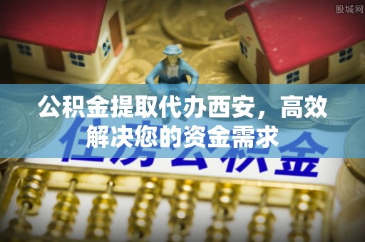 盐池公积金提取代办西安，高效解决您的资金需求