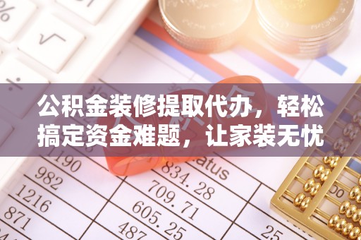 盐池公积金装修提取代办，轻松搞定资金难题，让家装无忧