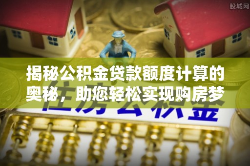 盐池揭秘公积金贷款额度计算的奥秘，助您轻松实现购房梦想