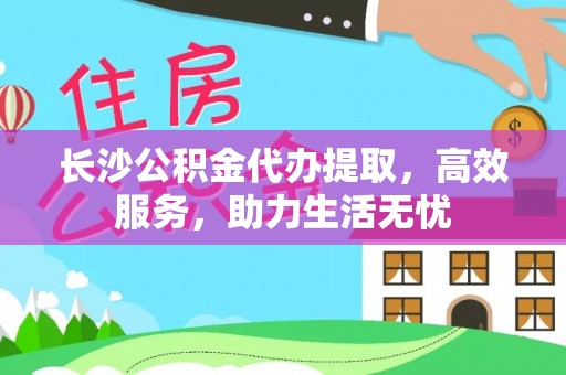 盐池长沙公积金代办提取，高效服务，助力生活无忧