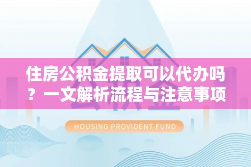 盐池住房公积金提取可以代办吗？一文解析流程与注意事项