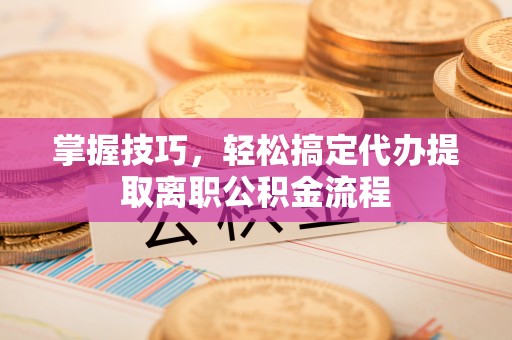 盐池掌握技巧，轻松搞定代办提取离职公积金流程