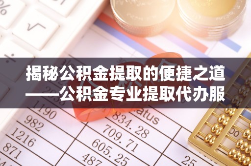 盐池揭秘公积金提取的便捷之道——公积金专业提取代办服务解析