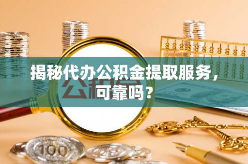 盐池揭秘代办公积金提取服务，可靠吗？