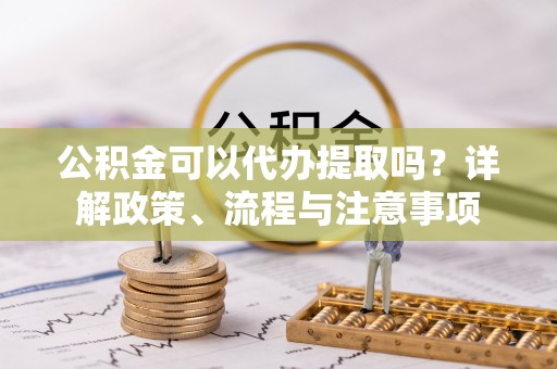 盐池公积金可以代办提取吗？详解政策、流程与注意事项