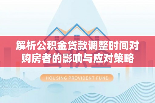 盐池解析公积金贷款调整时间对购房者的影响与应对策略