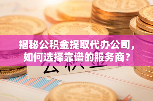 盐池揭秘公积金提取代办公司，如何选择靠谱的服务商？
