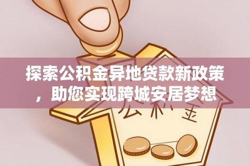 盐池探索公积金异地贷款新政策，助您实现跨城安居梦想